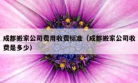 成都搬家公司費用收費標(biāo)準(zhǔn)（成都搬家公司收費是多少）