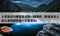 入宅吉日與搬家吉日是一回事嗎（黃道吉日上的入宅和搬家是一個(gè)意思嗎）