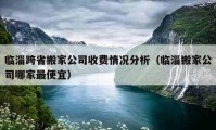 臨淄跨省搬家公司收費情況分析（臨淄搬家公司哪家最便宜）