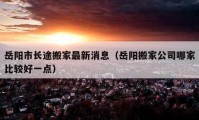 岳陽(yáng)市長(zhǎng)途搬家最新消息（岳陽(yáng)搬家公司哪家比較好一點(diǎn)）