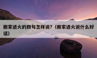 搬家進(jìn)火的四句怎樣說?（搬家進(jìn)火說什么好話）