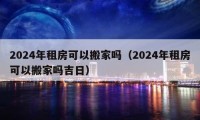 2024年租房可以搬家嗎（2024年租房可以搬家嗎吉日）