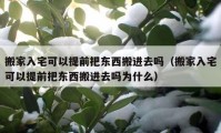 搬家入宅可以提前把東西搬進去嗎（搬家入宅可以提前把東西搬進去嗎為什么）