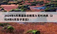 2024年6月黃道吉日搬家入宅時(shí)間表（2024年6月生子吉日）