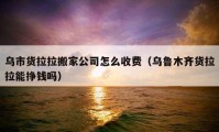 烏市貨拉拉搬家公司怎么收費（烏魯木齊貨拉拉能掙錢嗎）