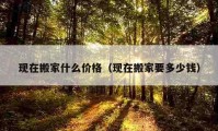 現(xiàn)在搬家什么價格（現(xiàn)在搬家要多少錢）