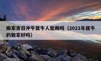 搬家吉日沖牛屬牛人能搬嗎（2021年屬牛的搬家好嗎）