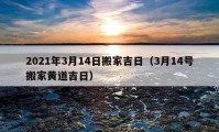 2021年3月14日搬家吉日（3月14號(hào)搬家黃道吉日）