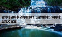 淄博跨省搬家公司哪家好（淄博搬家公司哪家正規(guī)又便宜）