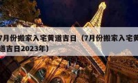 7月份搬家入宅黃道吉日（7月份搬家入宅黃道吉日2023年）