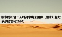 搬家的紅包什么時間拿出來用掉（搬家紅包放多少錢吉利2020）