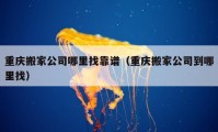 重慶搬家公司哪里找靠譜（重慶搬家公司到哪里找）