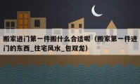 搬家進門第一件搬什么合適呢（搬家第一件進門的東西_住宅風水_包雙龍）