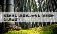 搬家送什么禮物最好1000左右（搬家送什么禮物合適?）