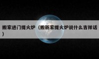 搬家進(jìn)門提火爐（搬新家提火爐說什么吉祥話）