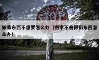 搬家東西不想要怎么辦（搬家不舍得扔?xùn)|西怎么辦）