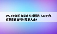 2024年搬家吉日吉時對照表（2024年搬家吉日吉時對照表大全）