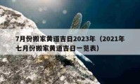 7月份搬家黃道吉日2023年（2021年七月份搬家黃道吉日一覽表）