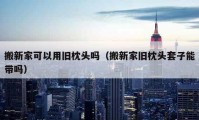 搬新家可以用舊枕頭嗎（搬新家舊枕頭套子能帶嗎）