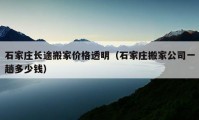 石家莊長途搬家價格透明（石家莊搬家公司一趟多少錢）