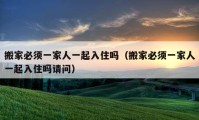 搬家必須一家人一起入住嗎（搬家必須一家人一起入住嗎請(qǐng)問(wèn)）