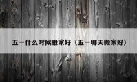 五一什么時(shí)候搬家好（五一哪天搬家好）