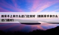 搬家手上拿什么進(jìn)門比較好（搬新家手拿什么進(jìn)門最好）