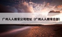 廣州人人搬家公司地址（廣州人人搬家總部）