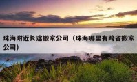 珠海附近長(zhǎng)途搬家公司（珠海哪里有跨省搬家公司）