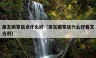 朋友搬家送點什么好（朋友搬家送什么好看又吉利）