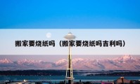 搬家要燒紙嗎（搬家要燒紙嗎吉利嗎）