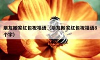 朋友搬家紅包祝福語（朋友搬家紅包祝福語8個(gè)字）