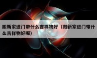 搬新家進門帶什么吉祥物好（搬新家進門帶什么吉祥物好呢）