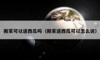 搬家可以送西瓜嗎（搬家送西瓜可以怎么說(shuō)）