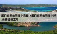 廈門搬家公司哪個(gè)靠譜（廈門搬家公司哪個(gè)好,價(jià)格還便宜!）