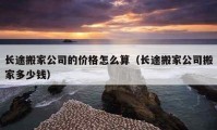 長(zhǎng)途搬家公司的價(jià)格怎么算（長(zhǎng)途搬家公司搬家多少錢）