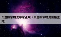 長途搬家物流哪家正規(guī)（長途搬家物流價(jià)格查詢）