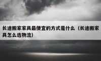 長途搬家家具最便宜的方式是什么（長途搬家具怎么選物流）