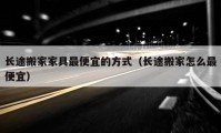 長(zhǎng)途搬家家具最便宜的方式（長(zhǎng)途搬家怎么最便宜）