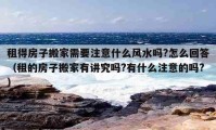 租得房子搬家需要注意什么風(fēng)水嗎?怎么回答（租的房子搬家有講究嗎?有什么注意的嗎?）