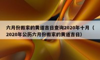 六月份搬家的黃道吉日查詢2020年十月（2020年公歷六月份搬家的黃道吉日）