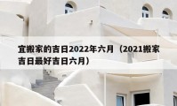 宜搬家的吉日2022年六月（2021搬家吉日最好吉日六月）