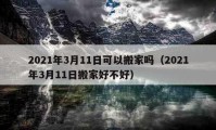 2021年3月11日可以搬家嗎（2021年3月11日搬家好不好）