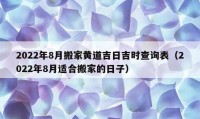 2022年8月搬家黃道吉日吉時查詢表（2022年8月適合搬家的日子）