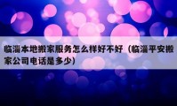 臨淄本地搬家服務怎么樣好不好（臨淄平安搬家公司電話是多少）