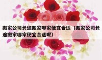 搬家公司長途搬家哪家便宜合適（搬家公司長途搬家哪家便宜合適呢）