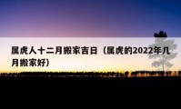 屬虎人十二月搬家吉日（屬虎的2022年幾月搬家好）