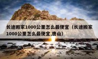 長途搬家1000公里怎么最便宜（長途搬家1000公里怎么最便宜,唐山）