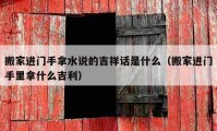 搬家進門手拿水說的吉祥話是什么（搬家進門手里拿什么吉利）