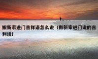 搬新家進門吉祥語怎么說（搬新家進門說的吉利話）